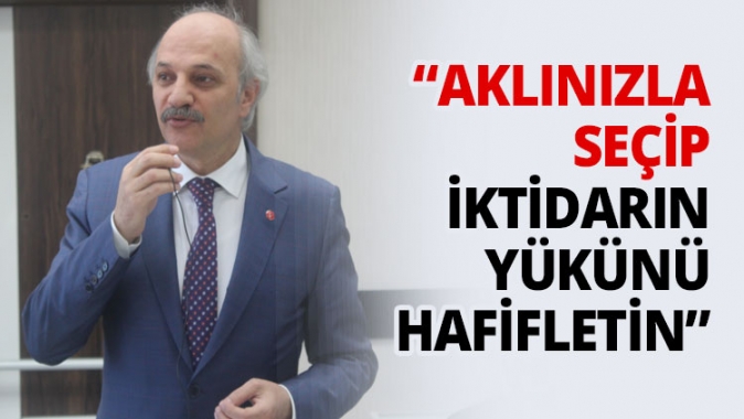 “Aklınızla seçip iktidarın yükünü hafifletin”