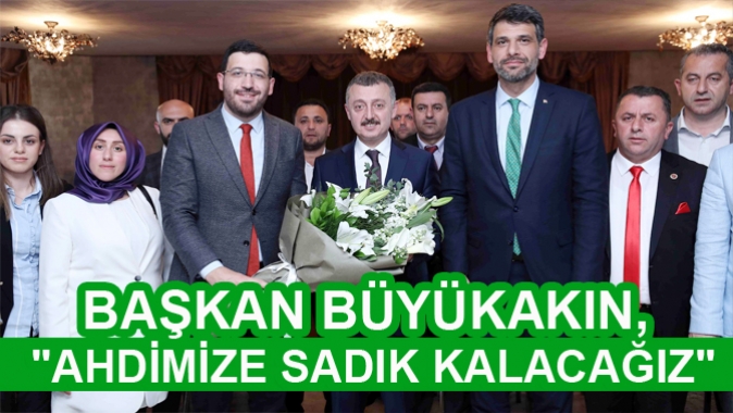 BAŞKAN BÜYÜKAKIN, AHDİMİZE SADIK KALACAĞIZ