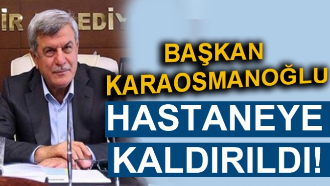 BAŞKAN KARAOSMANOĞLU HASTANEYE KALDIRILDI!