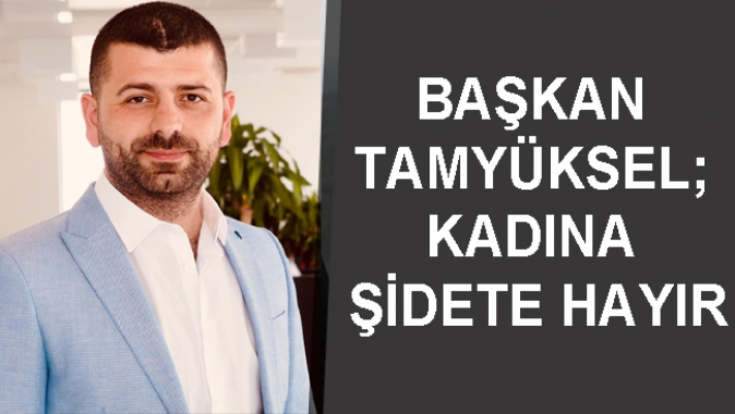 BAŞKAN TAMYÜKSEL; KADINA ŞİDETE HAYIR