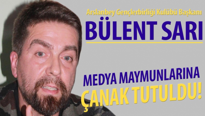 Bülent Sarı: Medya maymunlarına çanak tutuldu!