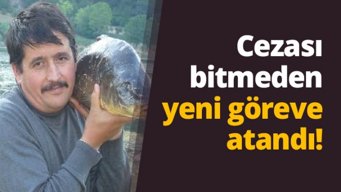 Cezası bitmeden yeni göreve atandı