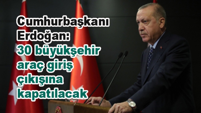 Cumhurbaşkanı Erdoğan: 30 büyükşehir araç giriş çıkışına kapatılacak