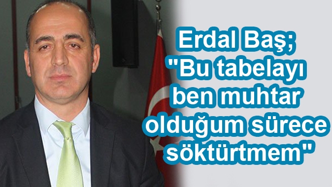 Erdal Baş; Bu tabelayı ben muhtar olduğum sürece söktürtmem