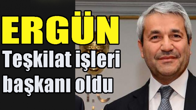 ERGÜN; Teşkilat işleri başkanı oldu