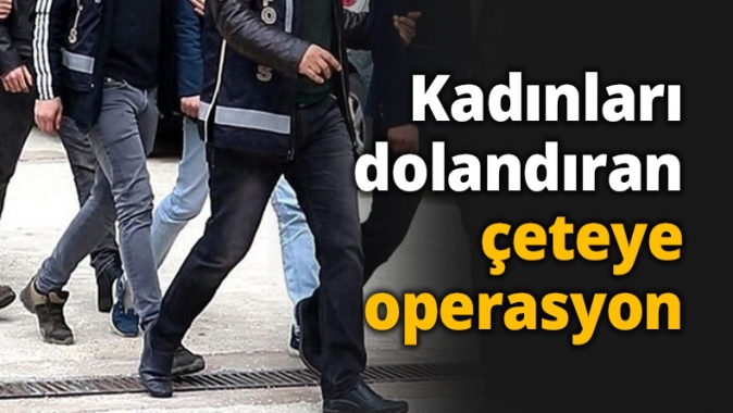 Kadınları dolandıran çeteye operasyon