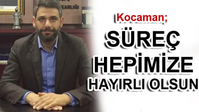 Kocaman; SÜREÇ HEPİMİZE HAYIRLI OLSUN