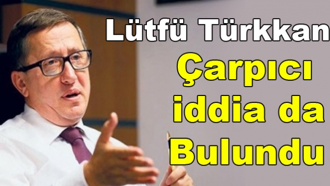 Lütfü Türkkan’dan çarpıcı iddia: