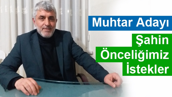 Muhtar Adayı Şahin Önceliğimiz İstekler