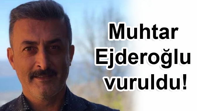 Muhtar Ejderoğlu vuruldu!