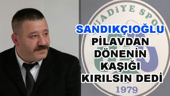 SANDIKÇIOĞLU PİLAVDAN DÖNENİN KAŞIĞI KIRILSIN DEDİ