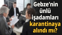 Gebze’nin ünlü işadamları karantinaya alındı mı?