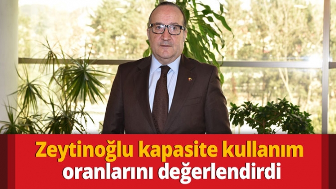 Zeytinoğlu kapasite kullanım oranlarını değerlendirdi