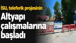 İSU, teleferik projesinin altyapı çalışmalarına başladı